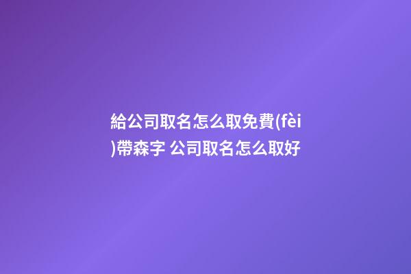 給公司取名怎么取免費(fèi)帶森字 公司取名怎么取好